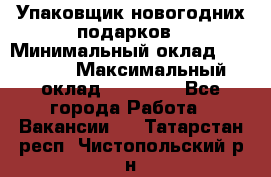 Упаковщик новогодних подарков › Минимальный оклад ­ 38 000 › Максимальный оклад ­ 50 000 - Все города Работа » Вакансии   . Татарстан респ.,Чистопольский р-н